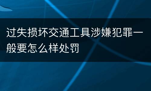 过失损坏交通工具涉嫌犯罪一般要怎么样处罚