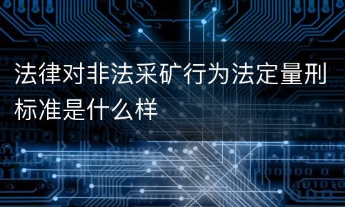 法律对非法采矿行为法定量刑标准是什么样