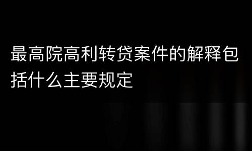 最高院高利转贷案件的解释包括什么主要规定