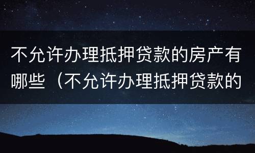 不允许办理抵押贷款的房产有哪些（不允许办理抵押贷款的房产有哪些类型）