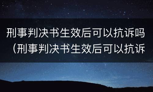 刑事判决书生效后可以抗诉吗（刑事判决书生效后可以抗诉吗怎么办）