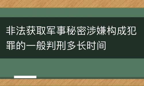 非法获取军事秘密涉嫌构成犯罪的一般判刑多长时间