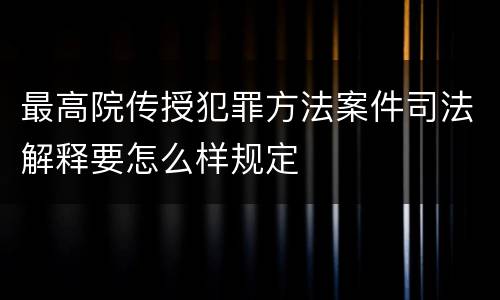 最高院传授犯罪方法案件司法解释要怎么样规定