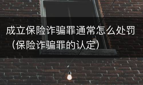 成立保险诈骗罪通常怎么处罚（保险诈骗罪的认定）