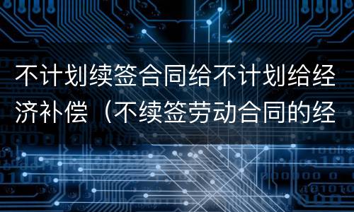 不计划续签合同给不计划给经济补偿（不续签劳动合同的经济补偿）
