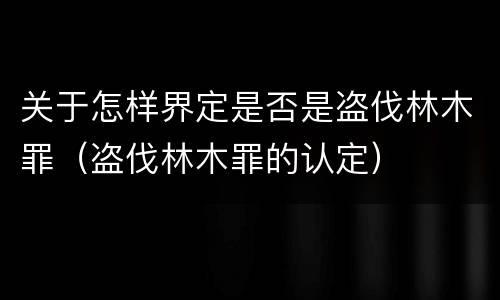 关于怎样界定是否是盗伐林木罪（盗伐林木罪的认定）