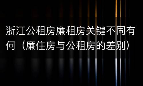 浙江公租房廉租房关键不同有何（廉住房与公租房的差别）