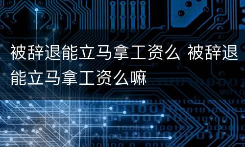 被辞退能立马拿工资么 被辞退能立马拿工资么嘛