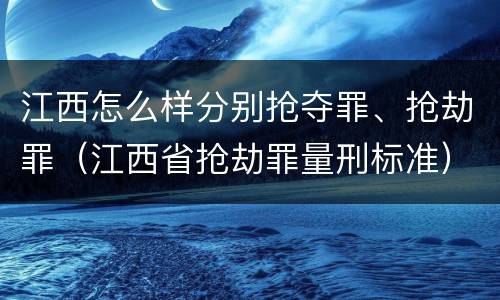 江西怎么样分别抢夺罪、抢劫罪（江西省抢劫罪量刑标准）