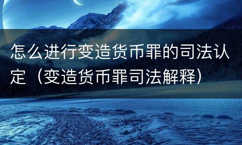 怎么进行变造货币罪的司法认定（变造货币罪司法解释）