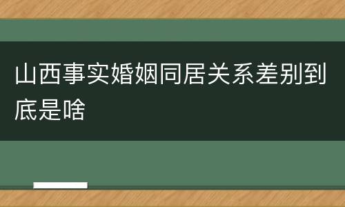 山西事实婚姻同居关系差别到底是啥