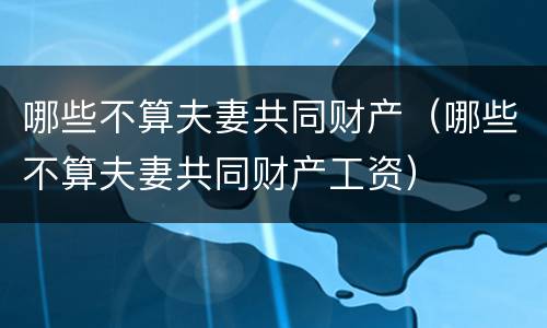 哪些不算夫妻共同财产（哪些不算夫妻共同财产工资）