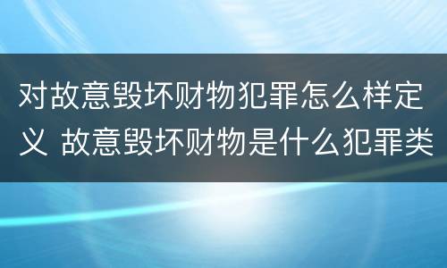 对故意毁坏财物犯罪怎么样定义 故意毁坏财物是什么犯罪类型