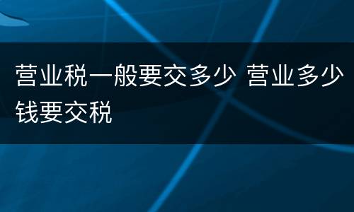 营业税一般要交多少 营业多少钱要交税
