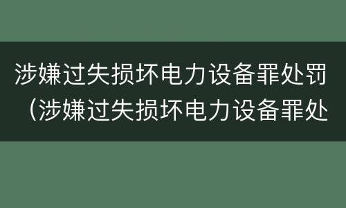 涉嫌过失损坏电力设备罪处罚（涉嫌过失损坏电力设备罪处罚决定书）