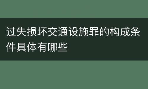 过失损坏交通设施罪的构成条件具体有哪些