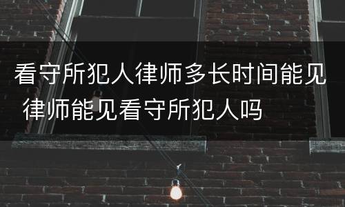 看守所犯人律师多长时间能见 律师能见看守所犯人吗