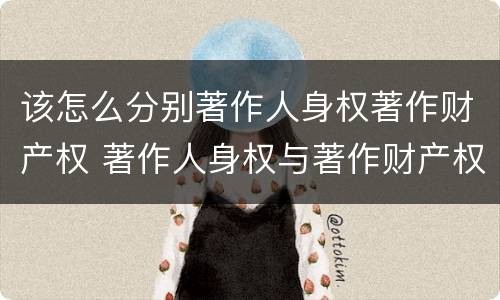 该怎么分别著作人身权著作财产权 著作人身权与著作财产权有哪些区别