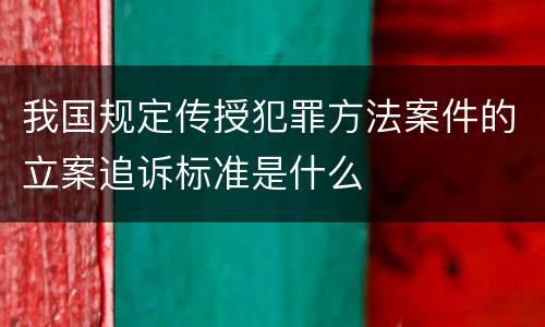 我国规定传授犯罪方法案件的立案追诉标准是什么