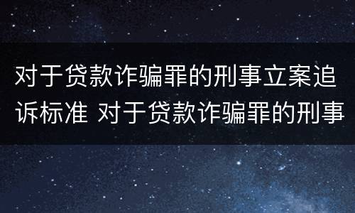 对于贷款诈骗罪的刑事立案追诉标准 对于贷款诈骗罪的刑事立案追诉标准是