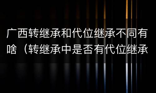 广西转继承和代位继承不同有啥（转继承中是否有代位继承）