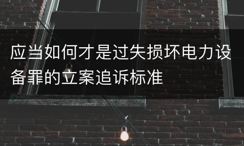 应当如何才是过失损坏电力设备罪的立案追诉标准