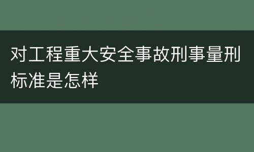 对工程重大安全事故刑事量刑标准是怎样