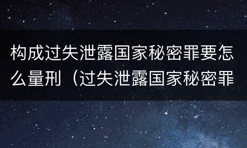 构成过失泄露国家秘密罪要怎么量刑（过失泄露国家秘密罪量刑标准）