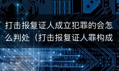 打击报复证人成立犯罪的会怎么判处（打击报复证人罪构成要件）