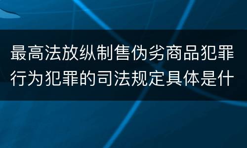 最高法放纵制售伪劣商品犯罪行为犯罪的司法规定具体是什么重要内容