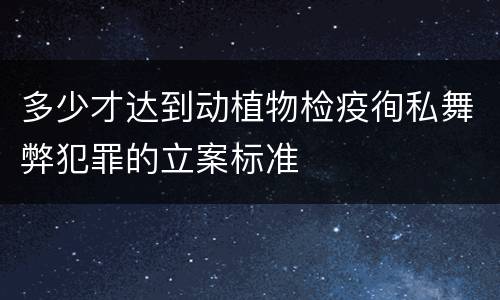 多少才达到动植物检疫徇私舞弊犯罪的立案标准