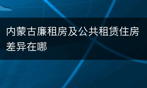 内蒙古廉租房及公共租赁住房差异在哪