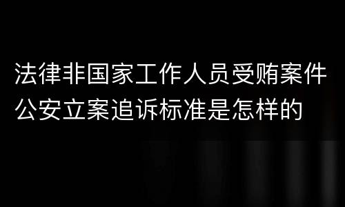 法律非国家工作人员受贿案件公安立案追诉标准是怎样的