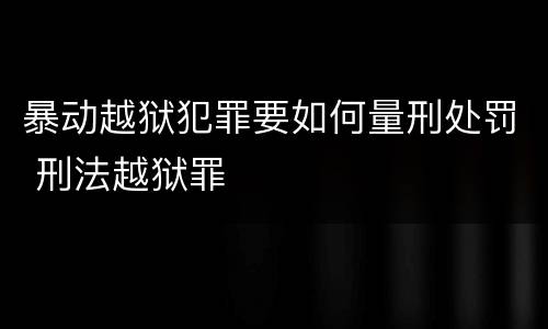 暴动越狱犯罪要如何量刑处罚 刑法越狱罪