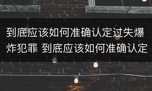 到底应该如何准确认定过失爆炸犯罪 到底应该如何准确认定过失爆炸犯罪记录