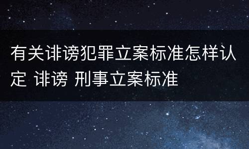 有关诽谤犯罪立案标准怎样认定 诽谤 刑事立案标准