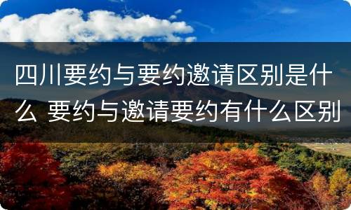 四川要约与要约邀请区别是什么 要约与邀请要约有什么区别