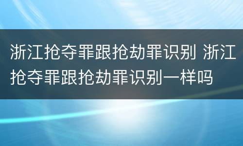 浙江抢夺罪跟抢劫罪识别 浙江抢夺罪跟抢劫罪识别一样吗