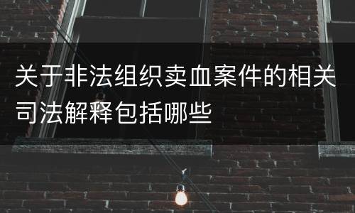 关于非法组织卖血案件的相关司法解释包括哪些