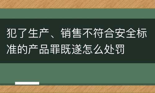 犯了生产、销售不符合安全标准的产品罪既遂怎么处罚