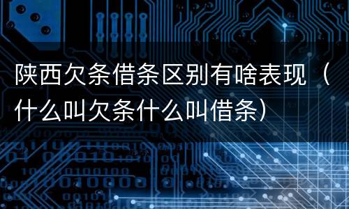 陕西欠条借条区别有啥表现（什么叫欠条什么叫借条）