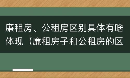 廉租房、公租房区别具体有啥体现（廉租房子和公租房的区别）