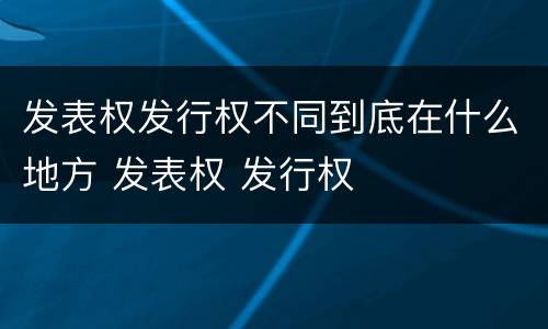 发表权发行权不同到底在什么地方 发表权 发行权