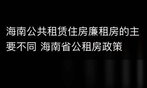海南公共租赁住房廉租房的主要不同 海南省公租房政策