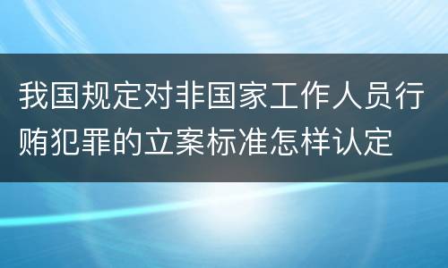 我国规定对非国家工作人员行贿犯罪的立案标准怎样认定