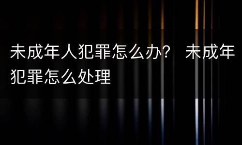 未成年人犯罪怎么办？ 未成年犯罪怎么处理