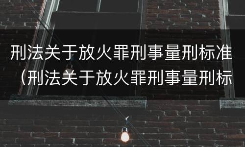 刑法关于放火罪刑事量刑标准（刑法关于放火罪刑事量刑标准最新）