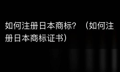 如何注册日本商标？（如何注册日本商标证书）