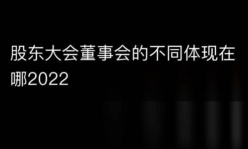 股东大会董事会的不同体现在哪2022