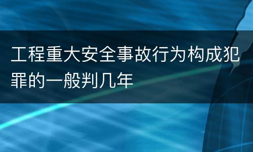 工程重大安全事故行为构成犯罪的一般判几年